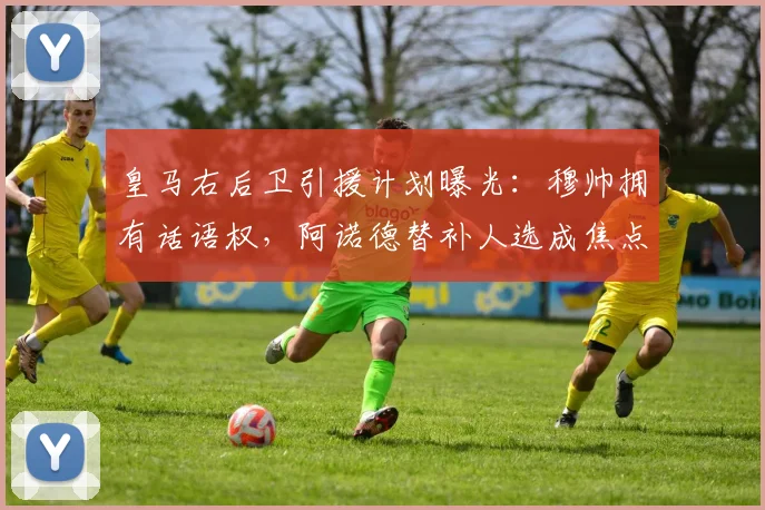 皇马右后卫引援计划曝光:穆帅拥有话语权,阿诺德替补人选成焦点