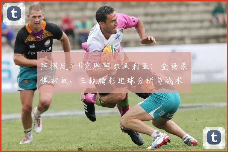 阿根廷3-0完胜阿尔及利亚：全场录像回放、三粒精彩进球分析与战术解读