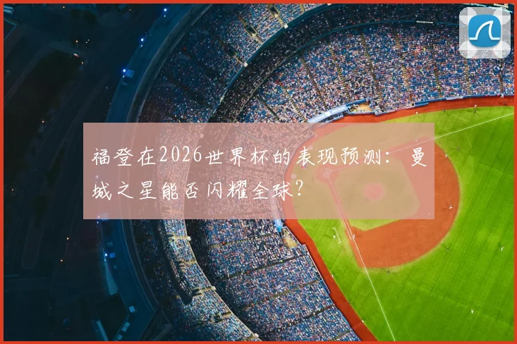 福登在2026世界杯的表现预测：曼城之星能否闪耀全球？