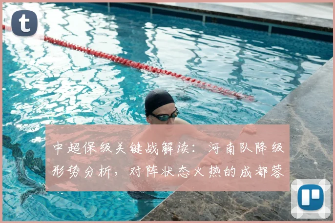 中超保级关键战解读:河南队降级形势分析,对阵状态火热的成都蓉城如何背水一战?
