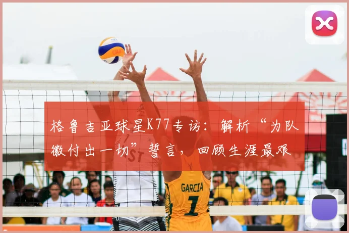 格鲁吉亚球星K77专访：解析“为队徽付出一切”誓言，回顾生涯最艰难一战