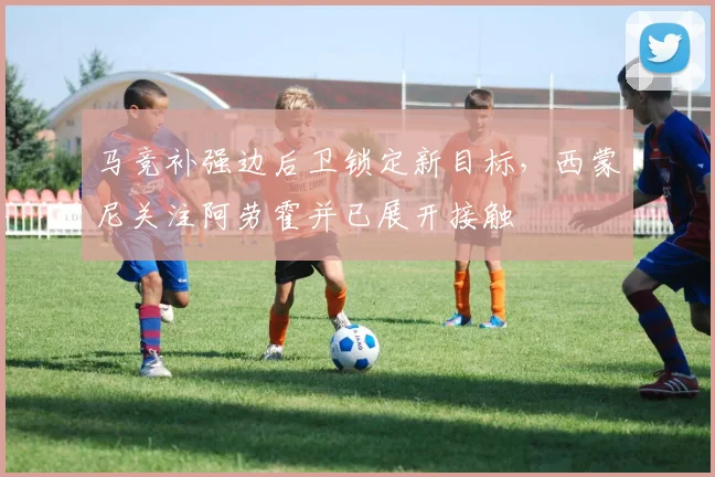 马竞补强边后卫锁定新目标,西蒙尼关注阿劳霍并已展开接触