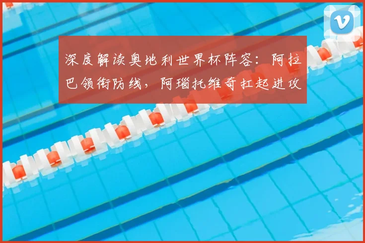 深度解读奥地利世界杯阵容:阿拉巴领衔防线,阿瑙托维奇扛起进攻大旗