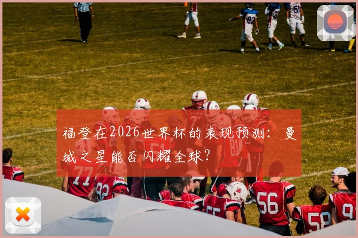 福登在2026世界杯的表现预测：曼城之星能否闪耀全球？