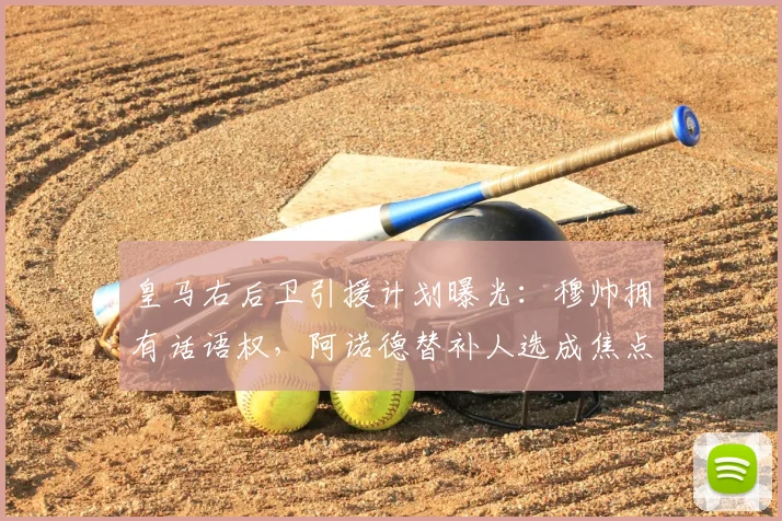 皇马右后卫引援计划曝光：穆帅拥有话语权，阿诺德替补人选成焦点