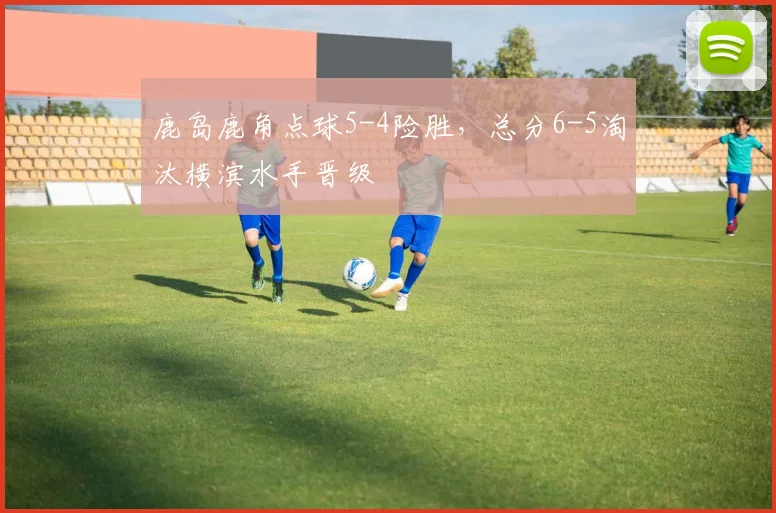 鹿岛鹿角点球5-4险胜,总分6-5淘汰横滨水手晋级