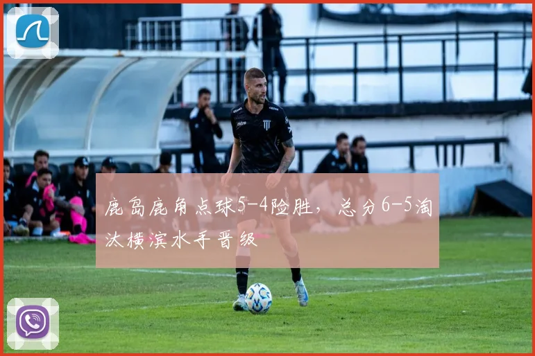 鹿岛鹿角点球5-4险胜，总分6-5淘汰横滨水手晋级